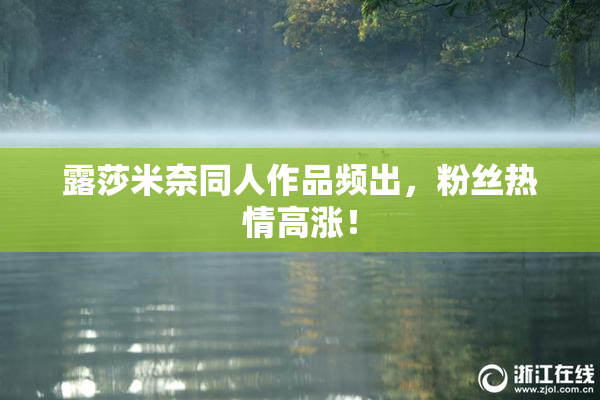 露莎米奈同人作品频出，粉丝热情高涨！