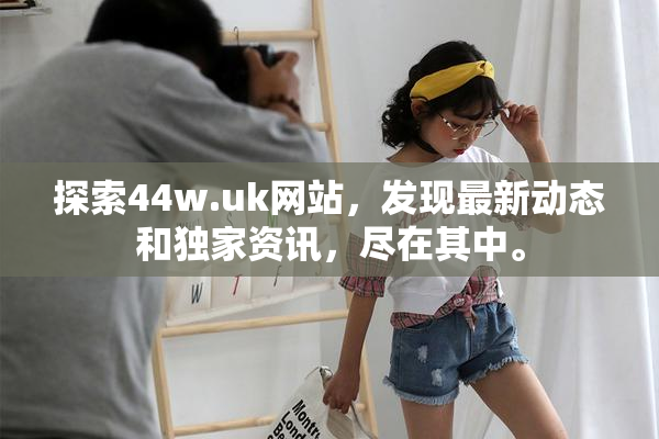 探索44w.uk网站，发现最新动态和独家资讯，尽在其中。