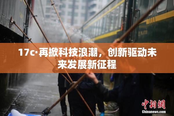 17c·再掀科技浪潮，创新驱动未来发展新征程