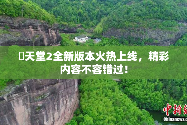 妺天堂2全新版本火热上线，精彩内容不容错过！