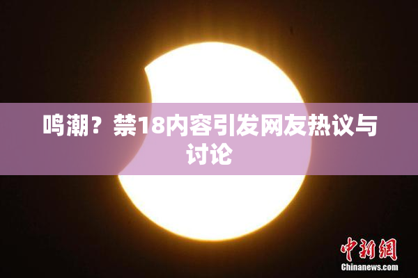 鸣潮？禁18内容引发网友热议与讨论