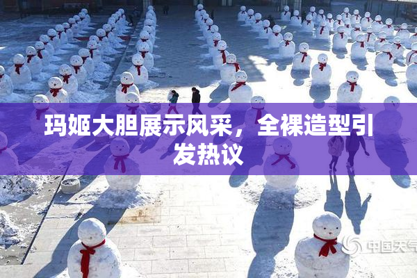 玛姬大胆展示风采，全裸造型引发热议