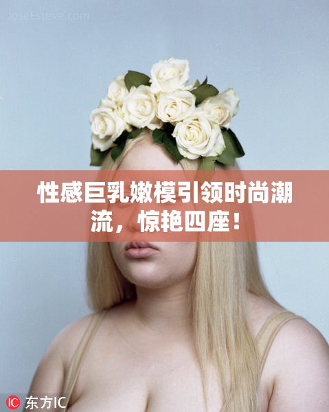 性感巨乳嫩模引领时尚潮流，惊艳四座！