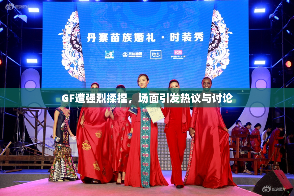 GF遭强烈揉捏，场面引发热议与讨论