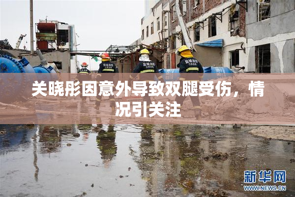 关晓彤因意外导致双腿受伤，情况引关注