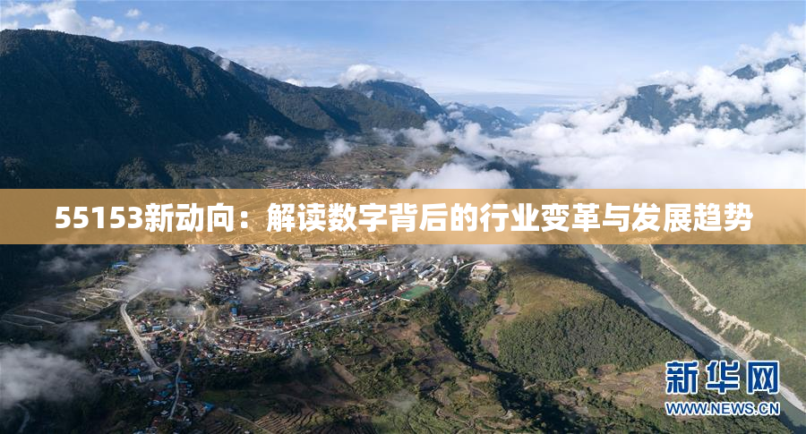 55153新动向：解读数字背后的行业变革与发展趋势