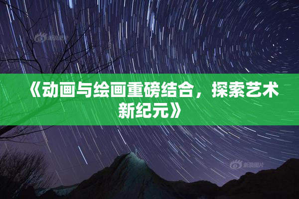 《动画与绘画重磅结合，探索艺术新纪元》