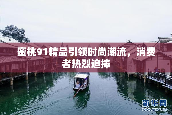 蜜桃91精品引领时尚潮流，消费者热烈追捧