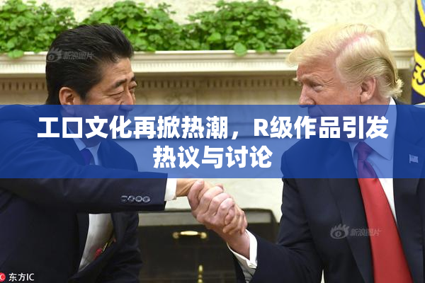 工口文化再掀热潮，R级作品引发热议与讨论