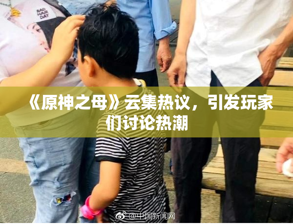 《原神之母》云集热议，引发玩家们讨论热潮