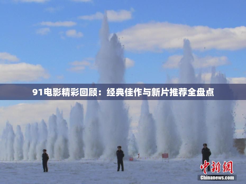 91电影精彩回顾：经典佳作与新片推荐全盘点