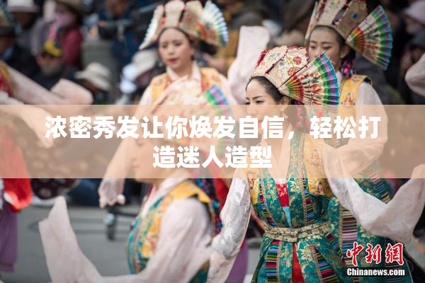 浓密秀发让你焕发自信，轻松打造迷人造型