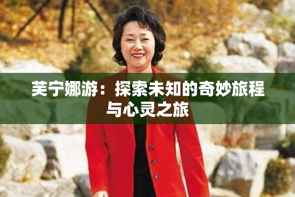 芙宁娜游：探索未知的奇妙旅程与心灵之旅