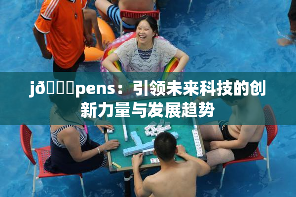j🈚pens：引领未来科技的创新力量与发展趋势