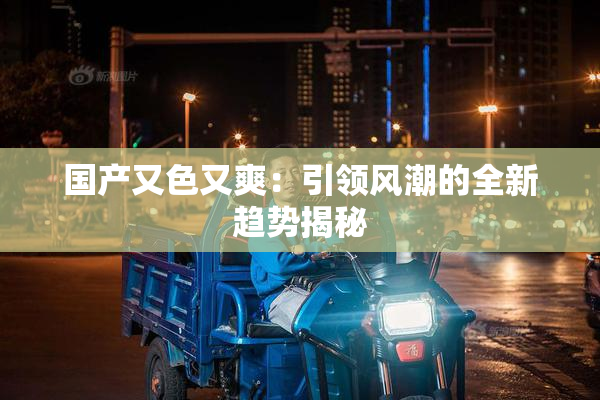 国产又色又爽：引领风潮的全新趋势揭秘