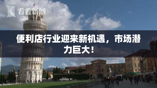 便利店行业迎来新机遇，市场潜力巨大！