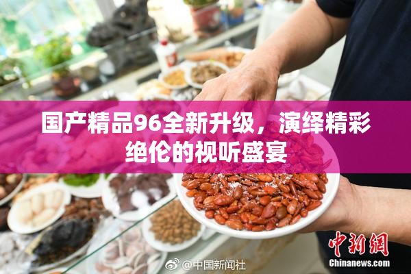 国产精品96全新升级，演绎精彩绝伦的视听盛宴