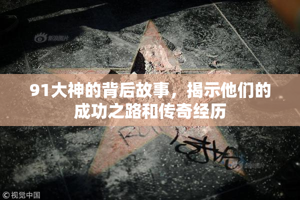 91大神的背后故事，揭示他们的成功之路和传奇经历