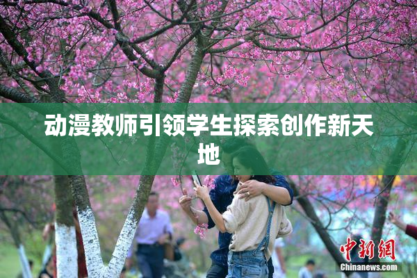动漫教师引领学生探索创作新天地