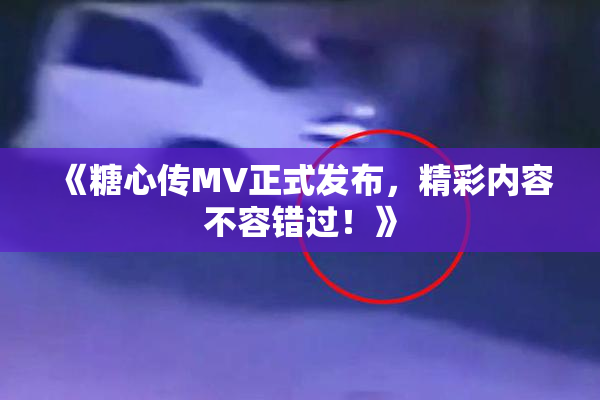 《糖心传MV正式发布，精彩内容不容错过！》