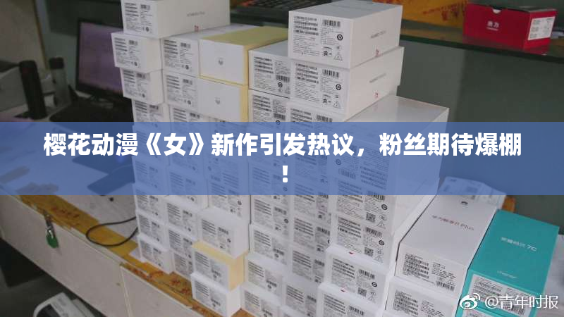 樱花动漫《女》新作引发热议，粉丝期待爆棚！