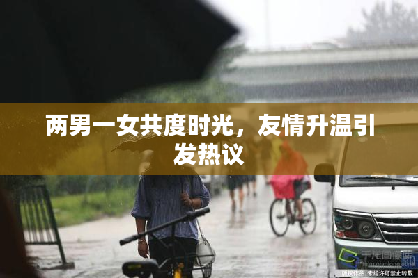两男一女共度时光，友情升温引发热议