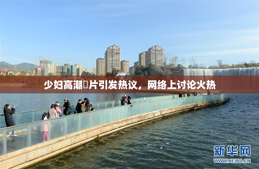 少妇高潮婬片引发热议，网络上讨论火热