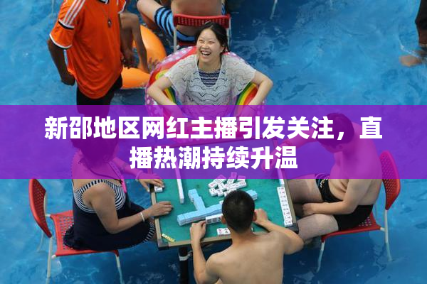 新邵地区网红主播引发关注，直播热潮持续升温