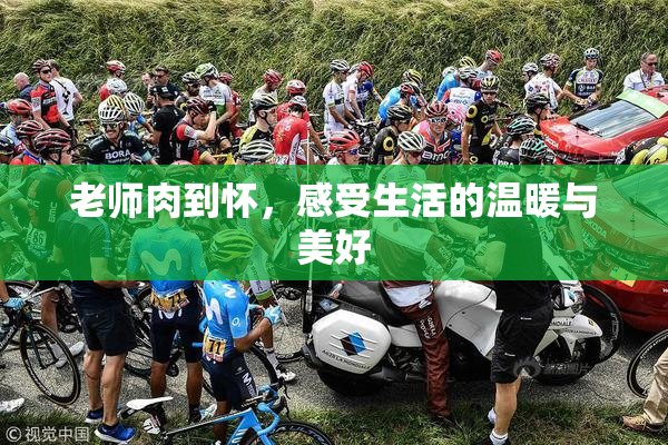 老师肉到怀，感受生活的温暖与美好