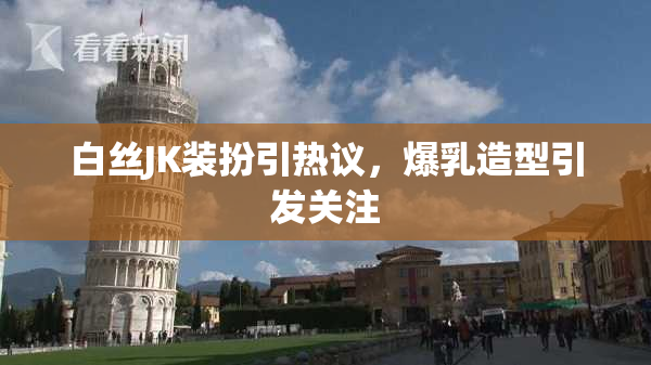 白丝JK装扮引热议，爆乳造型引发关注