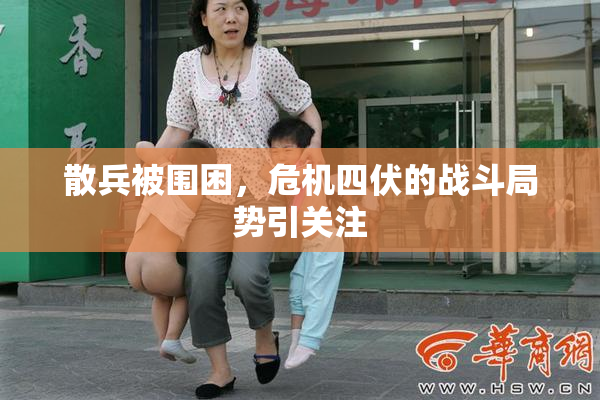散兵被围困，危机四伏的战斗局势引关注