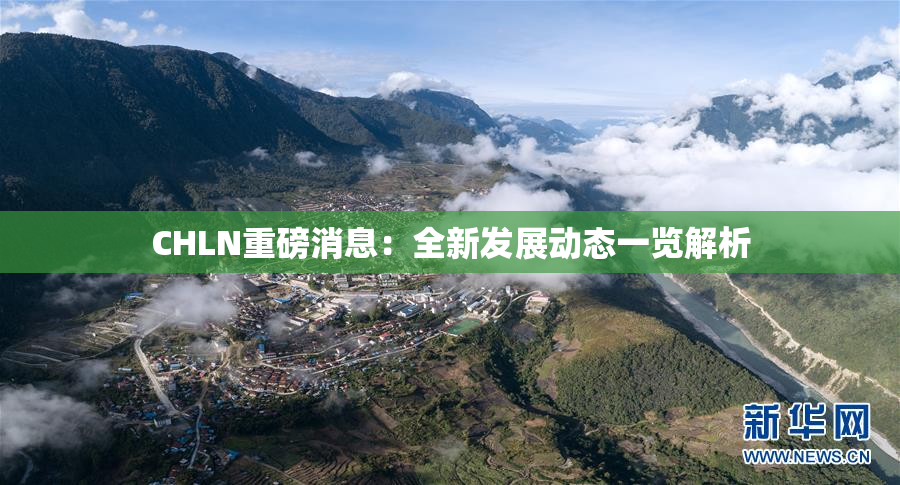 CHLN重磅消息：全新发展动态一览解析