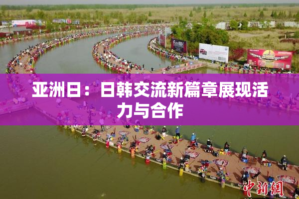 亚洲日：日韩交流新篇章展现活力与合作