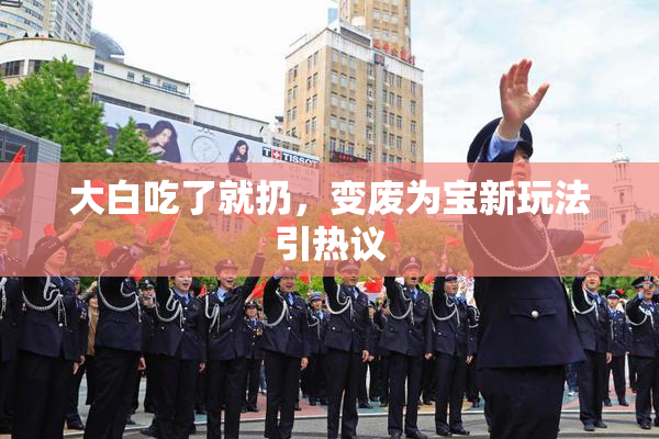 大白吃了就扔，变废为宝新玩法引热议