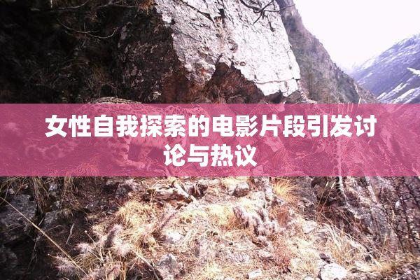 女性自我探索的电影片段引发讨论与热议