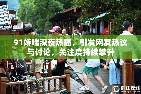 91娇喘深夜热播，引发网友热议与讨论，关注度持续攀升