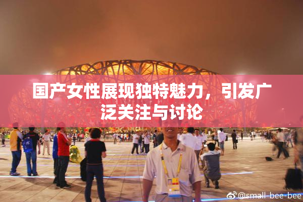 国产女性展现独特魅力，引发广泛关注与讨论