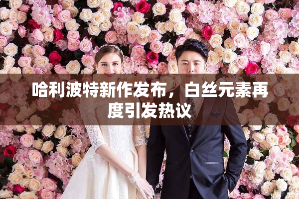 哈利波特新作发布，白丝元素再度引发热议