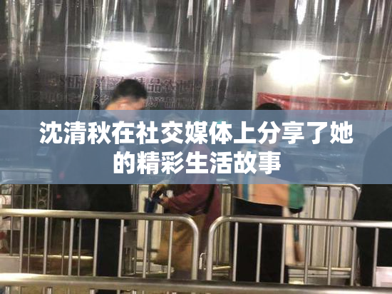 沈清秋在社交媒体上分享了她的精彩生活故事
