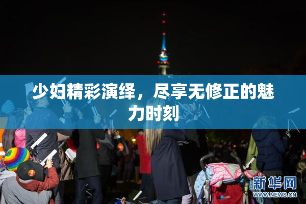 少妇精彩演绎，尽享无修正的魅力时刻