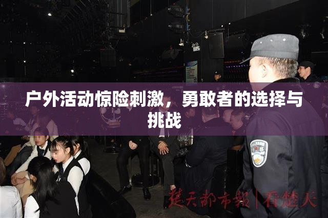 户外活动惊险刺激，勇敢者的选择与挑战