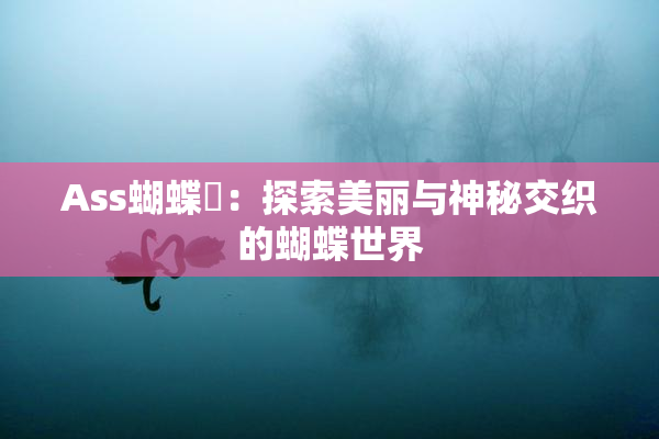 Ass蝴蝶泬：探索美丽与神秘交织的蝴蝶世界