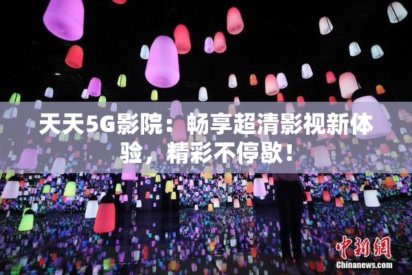 天天5G影院：畅享超清影视新体验，精彩不停歇！