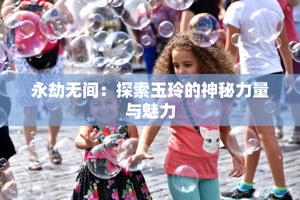 永劫无间：探索玉玲的神秘力量与魅力