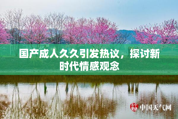国产成人久久引发热议，探讨新时代情感观念