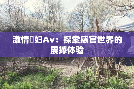 激情婬妇Av：探索感官世界的震撼体验