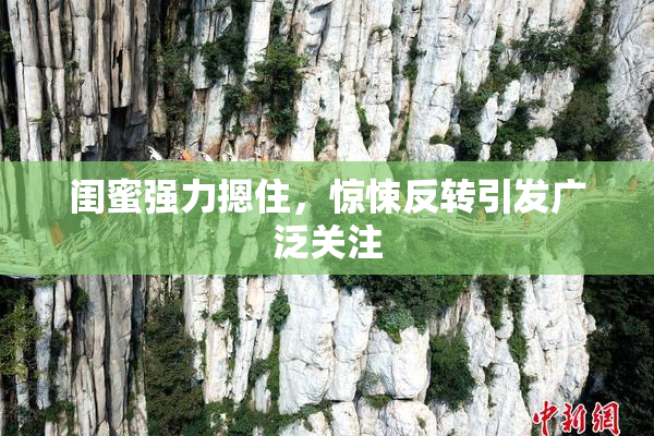 闺蜜强力摁住，惊悚反转引发广泛关注