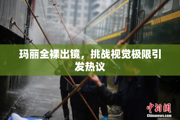玛丽全裸出镜，挑战视觉极限引发热议