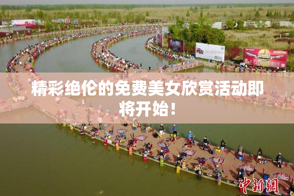精彩绝伦的免费美女欣赏活动即将开始！