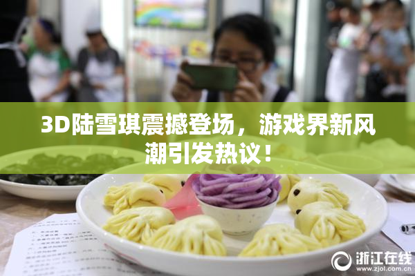 3D陆雪琪震撼登场，游戏界新风潮引发热议！